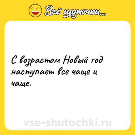 Шутка: С возрастом Новый год наступает все чаще и чаще.