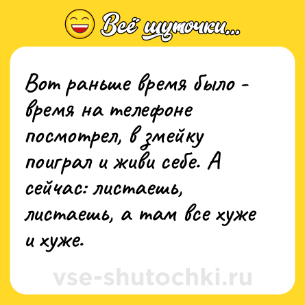 Шутка: Вот раньше время было - время на телефоне посмотрел, в змейку поиграл и живи себе. А сейчас: листаешь, листаешь, а там все хуже и хуже.
