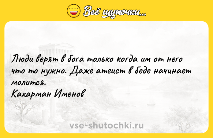 Цитата: Люди верят в бога только когда им от него что то нужно. Даже атеист в беде начинает молится. Кахарман Именов