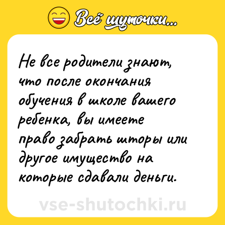 Шутка: Не все родители знают, что после окончания обучения в школе вашего ребенка, вы имеете право забрать шторы или другое имущество на которые сдавали деньги.
