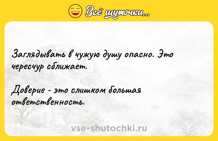 Цитата: Заглядывать в чужую душу опасно. Это чересчур сближает. Доверие - это слишком большая ответственность.