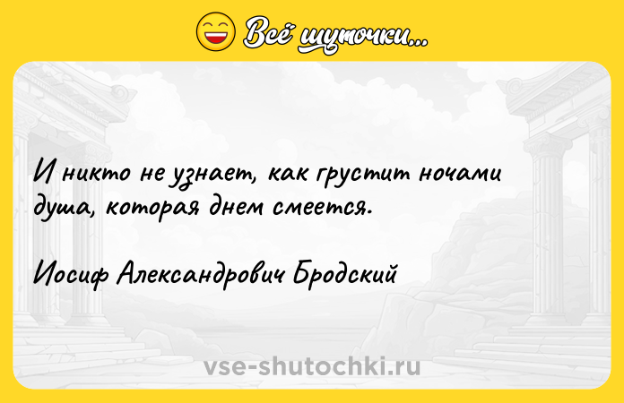 Цитата: И никто не узнает, как грустит ночами душа, которая днем смеется.Иосиф Александрович Бродский