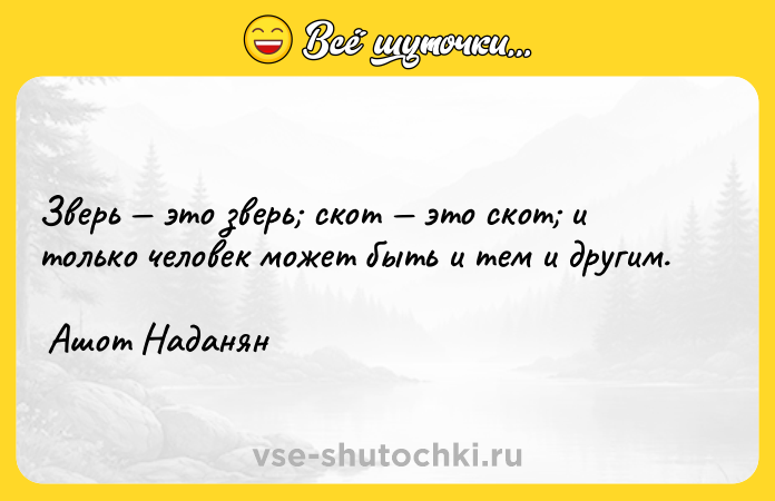 Цитата: Зверь это зверь скот это скот и только человек может быть и тем и другим. Ашот Наданян