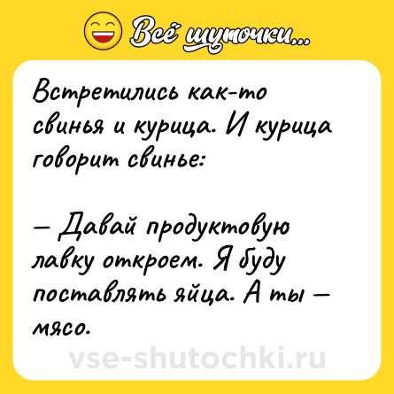 Шутка: Встретились как-то свинья и курица. И курица говорит свинье:<br><br>— Давай продуктовую лавку откроем. Я буду поставлять яйца. А ты — мясо.