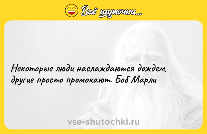 Цитата: Некоторые люди наслаждаются дождем, другие просто промокают. Боб Марли