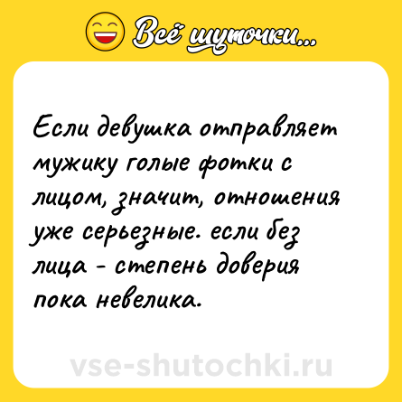 Шутка: Если девушка отправляет мужику голые фотки с лицом, значит, отношения уже серьезные. если без лица - степень доверия пока невелика.