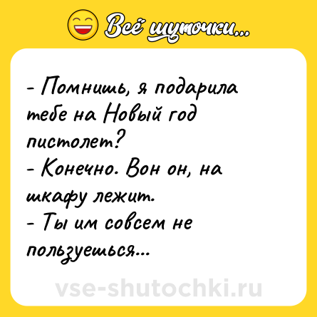 Шутка: - Помнишь, я подарила тебе на Новый год пистолет?<br>- Конечно. Вон он, на шкафу лежит.<br>- Ты им совсем не пользуешься...