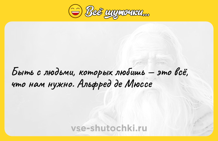 Цитата: Быть с людьми, которых любишь это всё, что нам нужно. Альфред де Мюссе