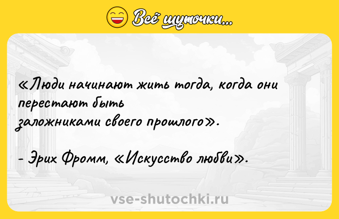 Цитата: Люди начинают жить тогда, когда они перестают быть заложниками своего прошлого . - Эрих Фромм, Искусство любви .