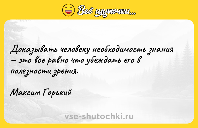 Цитата: Доказывать человеку необходимость знания это все равно что убеждать его в полезности зрения.Максим Горький