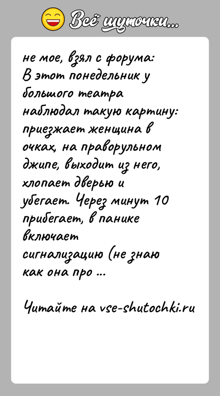 История: не мое, взял с форума:В этот понедельник у большого театра наблюдал такую картину:приезжает женщина в очках, на праворульном джипе, выходит