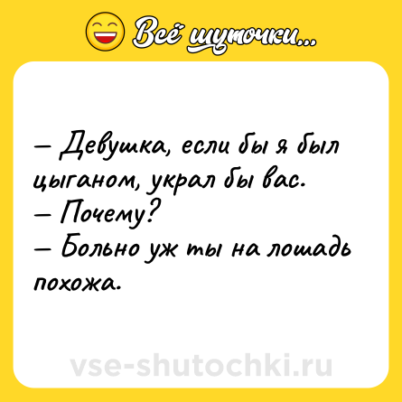 Шутка: — Девушка, если бы я был цыганом, украл бы вас.<br>— Почему?<br>— Больно уж ты на лошадь похожа.