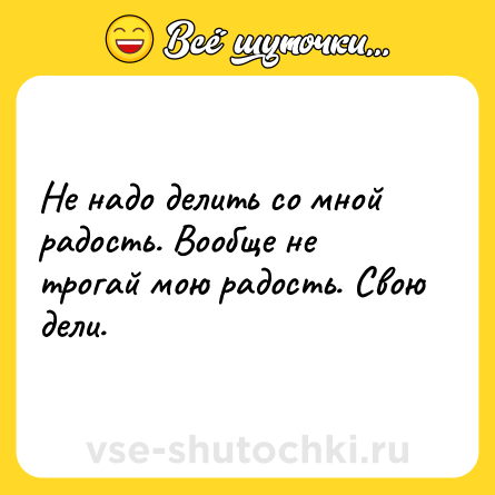 Шутка: Не надо делить со мной радость. Вообще не трогай мою радость. Свою дели.