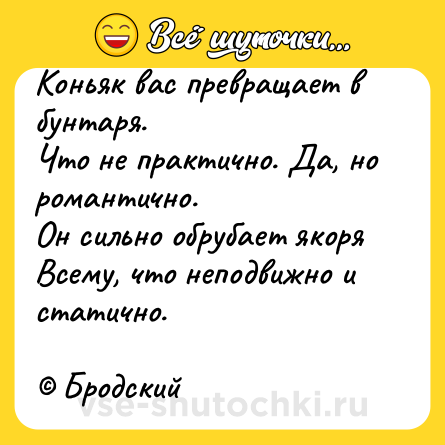 Шутка: Коньяк вас превращает в бунтаря.Что не практично. Да, но романтично.Он сильно обрубает якоряВсему, что неподвижно и статично. Бродский