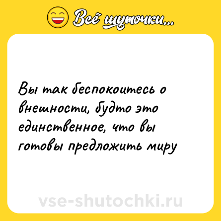 Шутка: Вы так беспокоитесь о внешности, будто это единственное, что вы готовы предложить миру