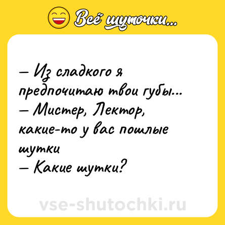 Шутка: — Из сладкого я предпочитаю твои губы... <br>— Мистер, Лектор, какие-то у вас пошлые шутки <br>— Какие шутки?