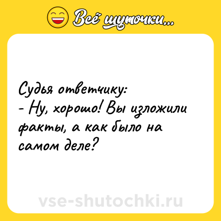 Шутка: Судья ответчику:<br>- Ну, хорошо! Вы изложили факты, а как было на самом деле?
