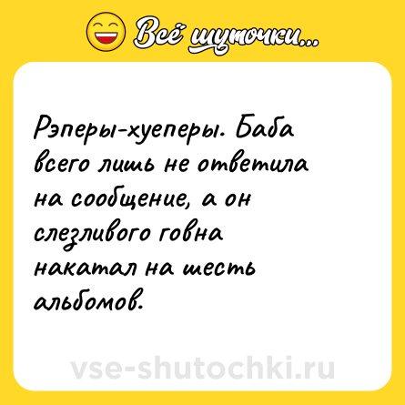 Шутка: Рэперы-хуеперы. Баба всего лишь не ответила на сообщение, а он слезливого говна накатал на шесть альбомов.