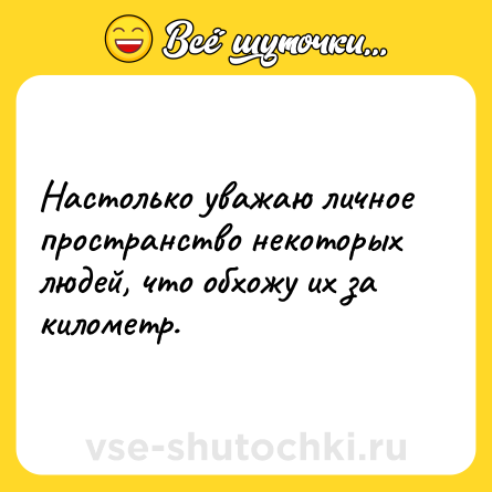 Шутка: Настолько уважаю личное пространство некоторых людей, что обхожу их за километр.
