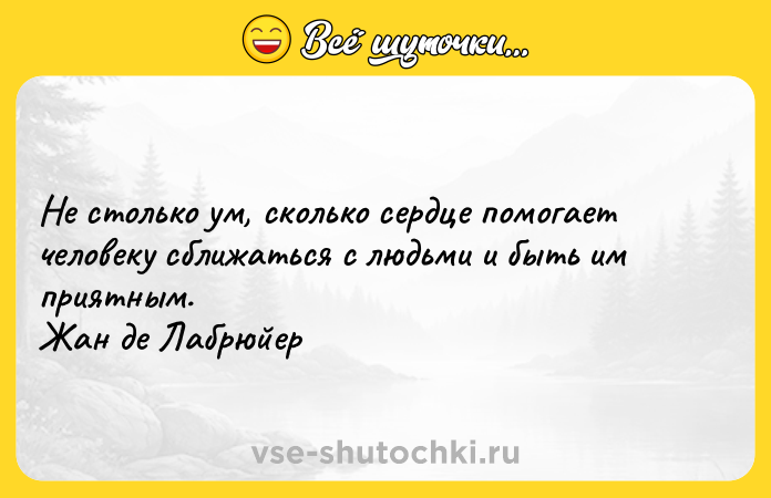 Цитата: Не столько ум, сколько сердце помогает человеку сближаться с людьми и быть им приятным. Жан де Лабрюйер