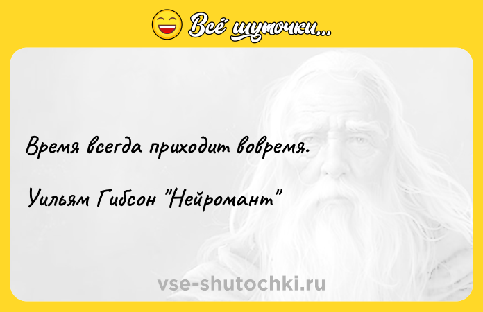 Цитата: Время всегда приходит вовремя.Уильям Гибсон Нейромант