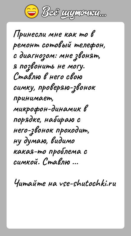 История: Принесли мне как то в ремонт сотовый телефон, с диагнозом: мне звонят, я позвонить не могу.Ставлю в него свою симку,