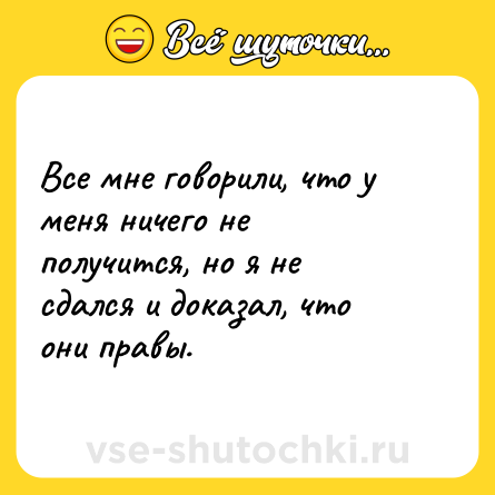 Шутка: Все мне говорили, что у меня ничего не получится, но я не сдался и доказал, что они правы.