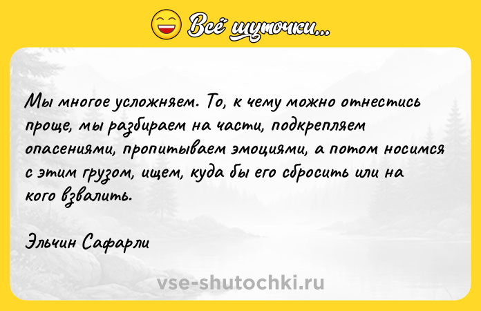 Цитата: Мы многое усложняем. То, к чему можно отнестись проще, мы разбираем на части, подкрепляем опасениями, пропитываем эмоциями, а потом носимся с этим грузом, ищем, куда бы его сбросить или на кого взвалить.Эльчин Сафарли