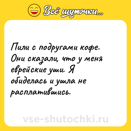 Шутка: Пили с подругами кофе. Они сказали, что у меня еврейские уши. Я обиделась и ушла не расплатившись.
