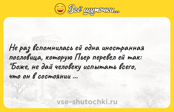 Цитата: Не раз вспомнилась ей одна иностранная пословица, которую Пьер перевел ей так: Боже, не дай человеку испытать всего, что он в состоянии вынести .Жозеф Кессель