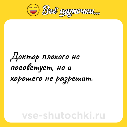 Шутка: Доктор плохого не посоветует, но и хорошего не разрешит.