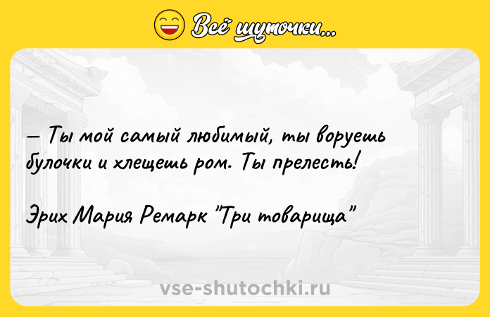 Цитата: Ты мой самый любимый, ты воруешь булочки и хлещешь ром. Ты прелесть!Эрих Мария Ремарк Три товарища
