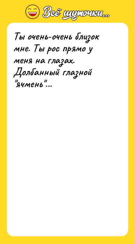 Ты очень-очень близок мне. Ты рос прямо у меня на