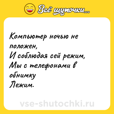 Шутка: Компьютер ночью не положен,И соблюдая сей режим,Мы с телефонами в обнимкуЛежим.