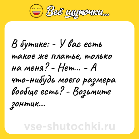 Шутка: В бутике: - У вас есть такое же платье, только на меня? - Нет… - А что-нибудь моего размера вообще есть? - Возьмите зонтик…