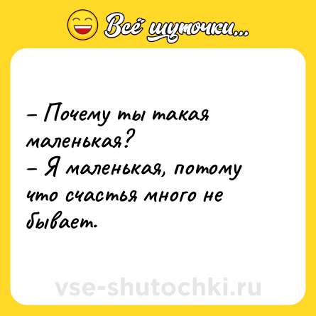 Шутка: – Почему ты такая маленькая?<br>– Я маленькая, потому что счастья много не бывает.
