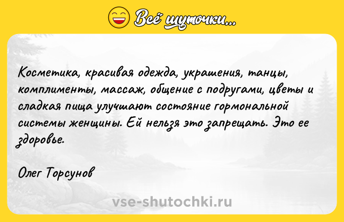Цитата: Косметика, красивая одежда, украшения, танцы, комплименты, массаж, общение с подругами, цветы и сладкая пища улучшают состояние гормональной системы женщины. Ей нельзя это запрещать. Это ее здоровье.Олег Торсунов