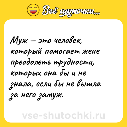 Шутка: Муж — это человек, который помогает жене преодолеть трудности, которых она бы и не знала, если бы не вышла за него замуж.