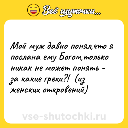 Шутка: Мой муж давно понял,что я послана ему Богом,только никак не может понять - за какие грехи?!  (из женских откровений)