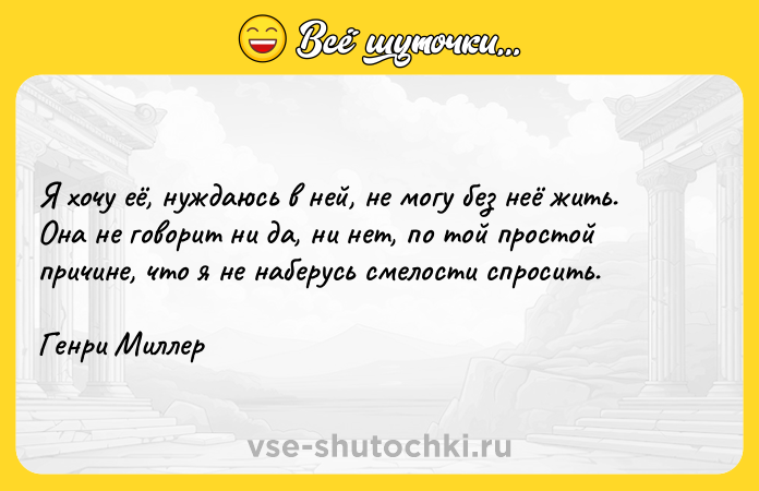 Цитата: Я хочу её, нуждаюсь в ней, не могу без неё жить. Она не говорит ни да, ни нет, по той простой причине, что я не наберусь смелости спросить.Генри Миллер