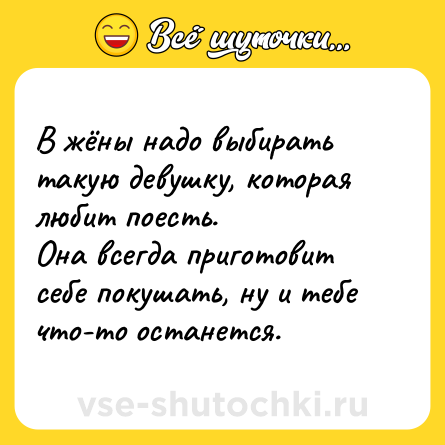 Шутка: В жёны надо выбирать такую девушку, которая любит поесть. <br>Она всегда приготовит себе покушать, ну и тебе что-то останется.