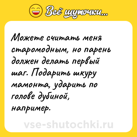 Шутка: Можете считать меня старомодным, но парень должен делать первый шаг. Подарить шкуру мамонта, ударить по голове дубиной, например.