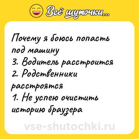 Шутка: Почему я боюсь попасть под машину <br>3. Водитель расстроится <br>2. Родственники расстроятся <br>1. Не успею очистить историю браузера