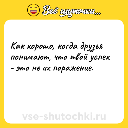 Шутка: Как хорошо, когда друзья понимают, что твой успех - это не их поражение.<br><br> 