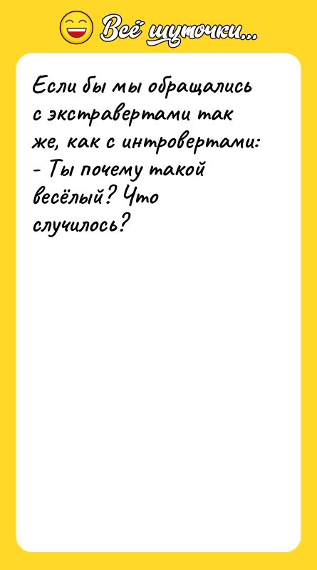 Шутка: Если бы мы обращались с экстравертами так же, как с интровертами:- Ты почему такой весёлый? Что случилось?