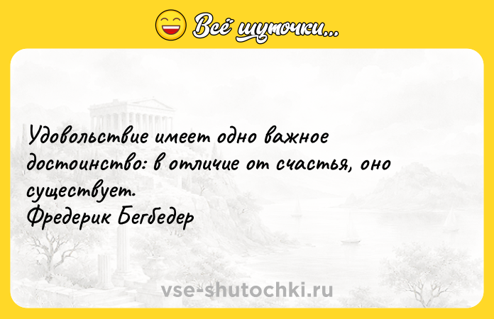 Цитата: Удовольствие имеет одно важное достоинство: в отличие от счастья, оно существует. Фредерик Бегбедер