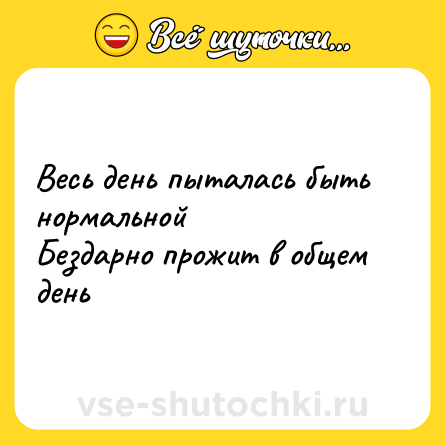 Шутка: Весь день пыталась быть нормальной  <br>Бездарно прожит в общем день