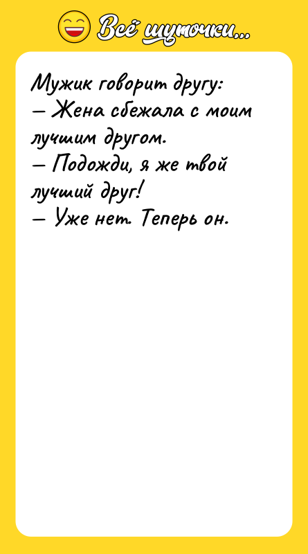 Шутка: Мужик говорит другу: Жена сбежала с моим лучшим другом. Подожди, я же твой лучший друг! Уже нет. Теперь он.