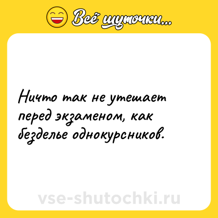 Шутка: Ничто так не утешает перед экзаменом, как безделье однокурсников.