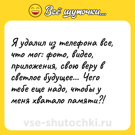 Шутка: Я удалил из телефона все, что мог: фото, видео, приложения, свою веру в светлое будущее... Чего тебе еще надо, чтобы у меня хватало памяти?!